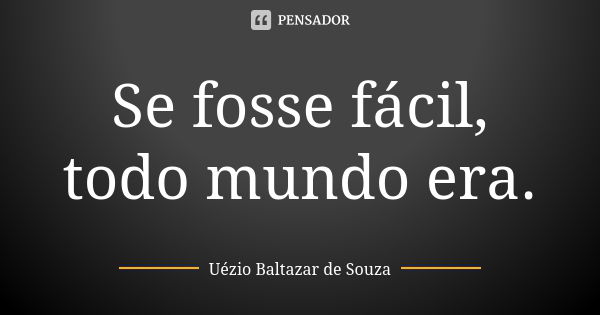 Se fosse fácil, todo mundo era.... Frase de Uézio Baltazar de Souza.