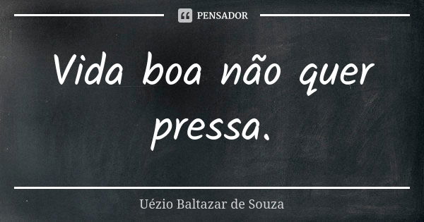 Vida boa não quer pressa.... Frase de Uézio Baltazar de Souza.