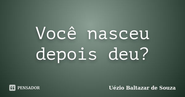 Você nasceu depois deu?... Frase de Uézio Baltazar de Souza.