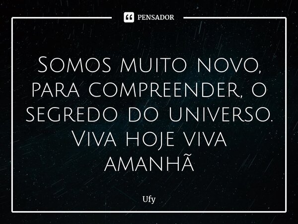Somos muito novo, para compreender, o segredo do universo. Viva hoje viva amanhã... Frase de Ufy.