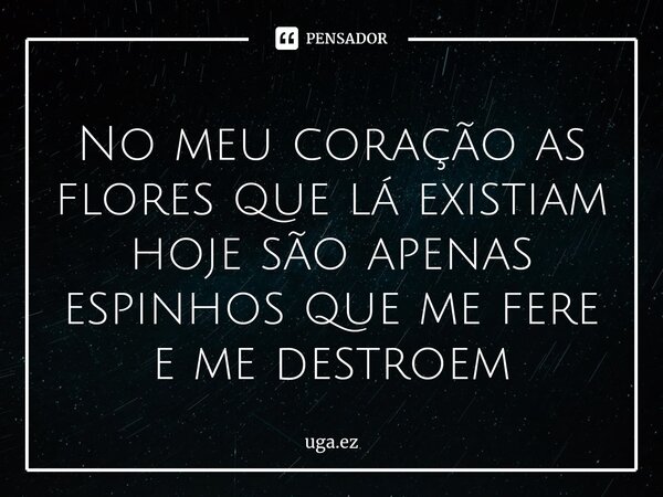 ⁠No meu coração as flores que lá existiam hoje são apenas espinhos que me fere e me destroem... Frase de uga.ez.