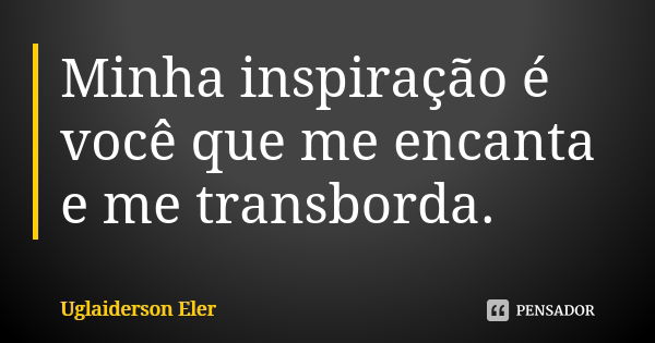 Minha inspiração é você que me encanta e me transborda.... Frase de Uglaiderson Eler.