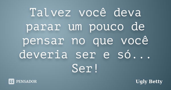 Talvez você deva parar um pouco de pensar no que você deveria ser e só... Ser!... Frase de Ugly Betty.