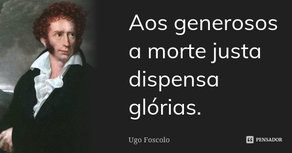 Aos generosos / a morte justa dispensa glórias.... Frase de Ugo Foscolo.