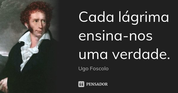 Cada lágrima ensina-nos uma verdade.... Frase de Ugo Foscolo.