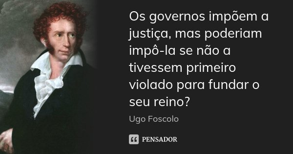 Os governos impõem a justiça, mas poderiam impô-la se não a tivessem primeiro violado para fundar o seu reino?... Frase de Ugo Foscolo.