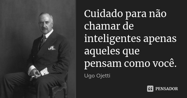Cuidado para não chamar de inteligentes apenas aqueles que pensam como você.... Frase de Ugo Ojetti.