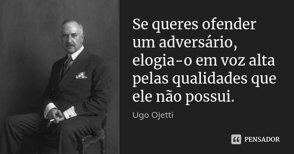 Se queres ofender um adversário, elogia-o em voz alta pelas qualidades que ele não possui.... Frase de Ugo Ojetti.