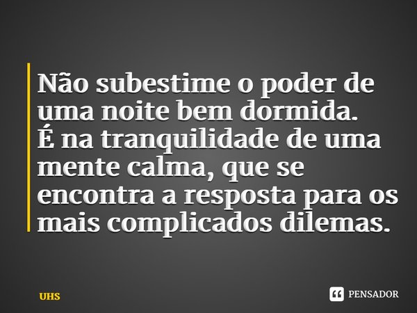 ⁠Não subestime o poder de uma noite bem dormida. É na tranquilidade de uma mente calma, que se encontra a resposta para os mais complicados dilemas.... Frase de UHS.