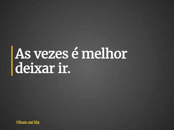 As vezes é melhor deixar ir.... Frase de Uhum eai blz.