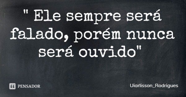 " Ele sempre será falado, porém nunca será ouvido"... Frase de Uiarlisson_Rodrigues.