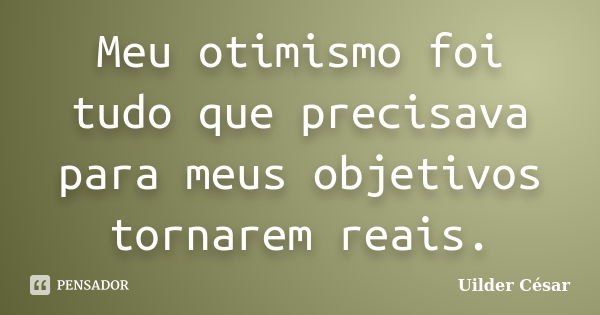 Meu otimismo foi tudo que precisava para meus objetivos tornarem reais.... Frase de Uilder César.