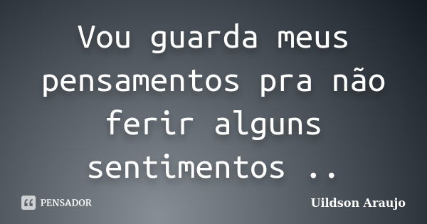 Vou guarda meus pensamentos pra não ferir alguns sentimentos ..... Frase de Uildson Araújo.