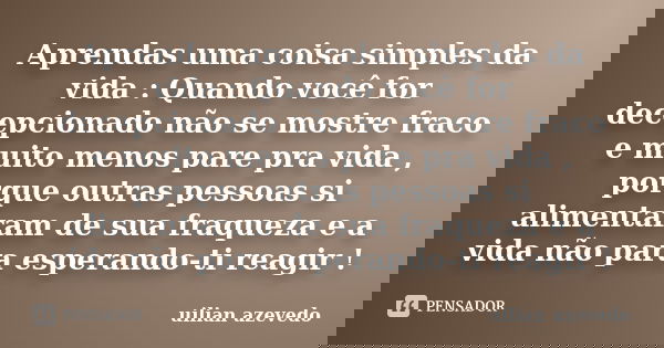 Aprendas uma coisa simples da vida : Quando você for decepcionado não se mostre fraco e muito menos pare pra vida , porque outras pessoas si alimentaram de sua ... Frase de uilian azevedo.