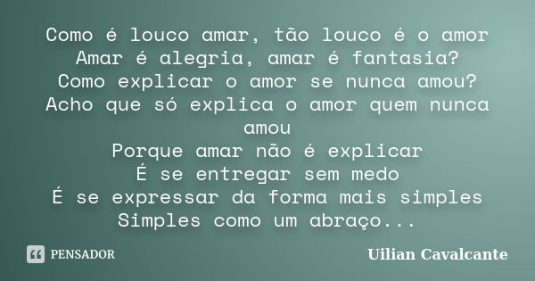 Como é louco amar, tão louco é o amor Amar é alegria, amar é fantasia? Como explicar o amor se nunca amou? Acho que só explica o amor quem nunca amou Porque ama... Frase de Uilian Cavalcante.