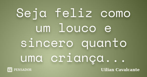 Seja feliz como um louco e sincero quanto uma criança...... Frase de Uilian Cavalcante.