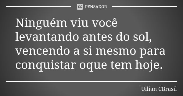 Ninguém viu você levantando antes do sol, vencendo a si mesmo para conquistar oque tem hoje.... Frase de Uilian CBrasil.