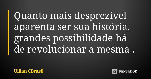 Quanto mais desprezível aparenta ser sua história, grandes possibilidade há de revolucionar a mesma .... Frase de Uilian CBrasil.