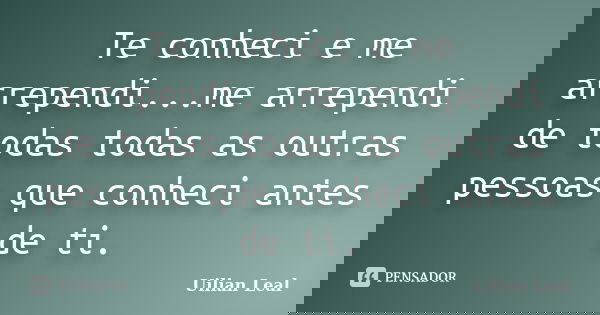 Te conheci e me arrependi...me arrependi de todas todas as outras pessoas que conheci antes de ti.... Frase de Uilian Leal.