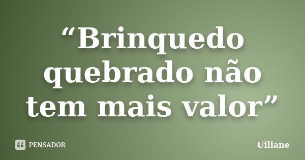 “Brinquedo quebrado não tem mais valor”... Frase de Uiliane.