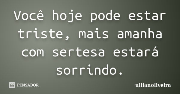 Você hoje pode estar triste, mais amanha com sertesa estará sorrindo.... Frase de uilianoliveira.