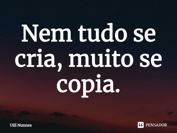 ⁠Nem tudo se cria, muito se copia.... Frase de Uill Nunnes.