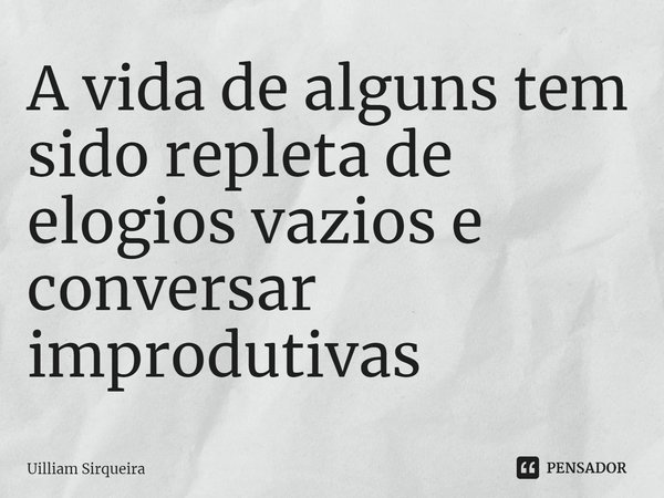 ⁠A vida de alguns tem sido repleta de elogios vazios e conversar improdutivas... Frase de Uilliam Sirqueira.