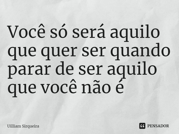 ⁠Você só será aquilo que quer ser quando parar de ser aquilo que você não é... Frase de Uilliam Sirqueira.