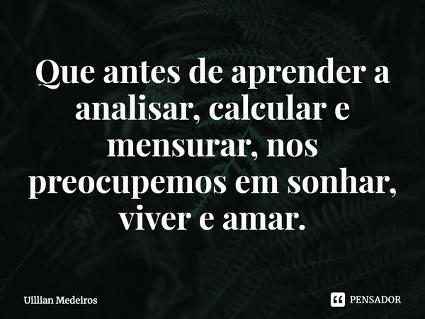 ⁠Que antes de aprender a analisar, calcular e mensurar, nos preocupemos em sonhar, viver e amar.... Frase de Uillian Medeiros.