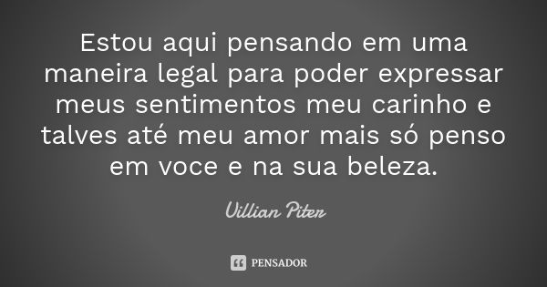 Estou aqui pensando em uma maneira legal para poder expressar meus sentimentos meu carinho e talves até meu amor mais só penso em voce e na sua beleza.... Frase de Uillian Piter.