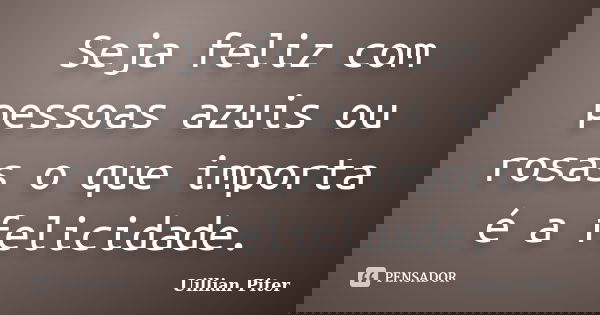Seja feliz com pessoas azuis ou rosas o que importa é a felicidade.... Frase de Uillian Piter.