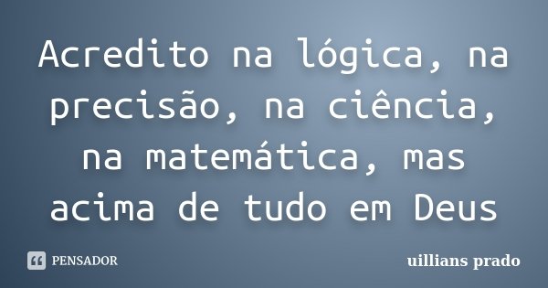 Acredito na lógica, na precisão, na ciência, na matemática, mas acima de tudo em Deus... Frase de Uillians Prado.