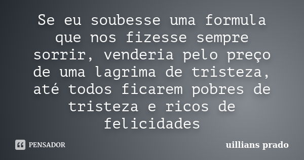 Se eu soubesse uma formula que nos fizesse sempre sorrir, venderia pelo preço de uma lagrima de tristeza, até todos ficarem pobres de tristeza e ricos de felici... Frase de Uillians Prado.