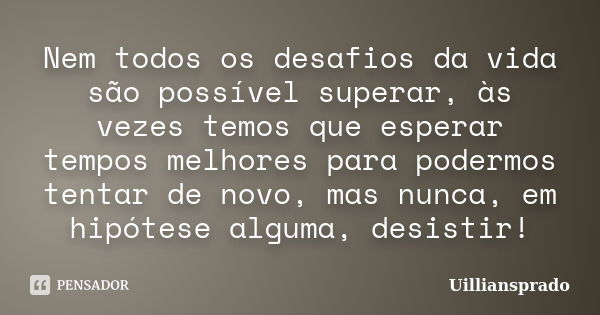 Nem todos os desafios da vida são possível superar, às vezes temos que esperar tempos melhores para podermos tentar de novo, mas nunca, em hipótese alguma, desi... Frase de Uilliansprado.