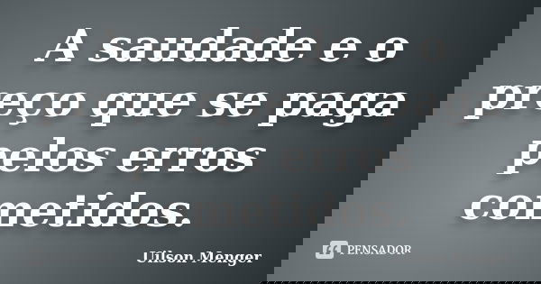 A saudade e o preço que se paga pelos erros cometidos.... Frase de Uilson Menger.
