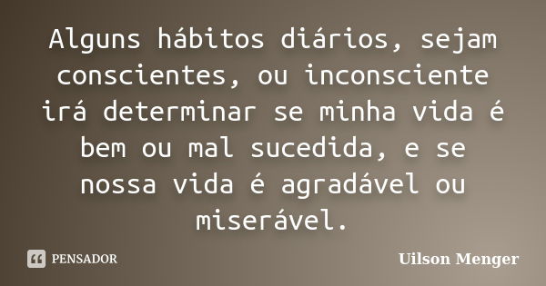 Alguns hábitos diários, sejam conscientes, ou inconsciente irá determinar se minha vida é bem ou mal sucedida, e se nossa vida é agradável ou miserável.... Frase de Uilson Menger.