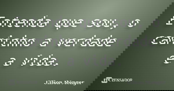 Entenda que sou, o caminho a verdade e a vida.... Frase de Uilson Menger.
