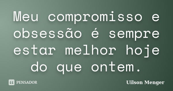 Meu compromisso e obsessão é sempre estar melhor hoje do que ontem.... Frase de Uilson Menger.