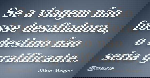 Se a viagem não fosse desafiadora, o destino não seria gratificante.... Frase de Uilson Menger.