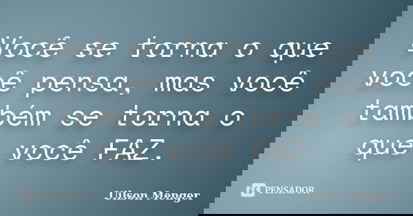 Você se torna o que você pensa, mas você também se torna o que você FAZ.... Frase de Uilson Menger.