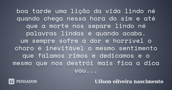 boa tarde uma lição da vida lindo né quando chega nessa hora do sim e até que a morte nos separe lindo né palavras lindas e quando acaba. um sempre sofre a dor ... Frase de Uilson oliveira nascimento.