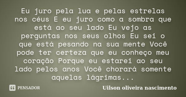 Eu juro pela lua e pelas estrelas nos céus E eu juro como a sombra que está ao seu lado Eu vejo as perguntas nos seus olhos Eu sei o que está pesando na sua men... Frase de Uilson oliveira nascimento.