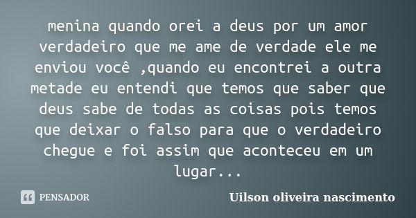 menina quando orei a deus por um amor verdadeiro que me ame de verdade ele me enviou você ,quando eu encontrei a outra metade eu entendi que temos que saber que... Frase de uilson oliveira nascimento.