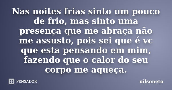 Nas noites frias sinto um pouco de frio, mas sinto uma presença que me abraça não me assusto, pois sei que é vc que esta pensando em mim, fazendo que o calor do... Frase de Uilsoneto.