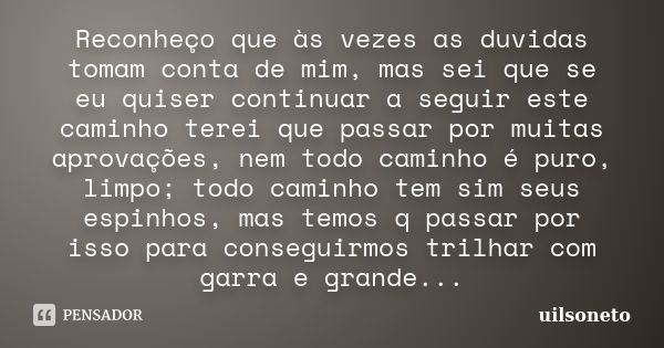 Reconheço que às vezes as duvidas tomam conta de mim, mas sei que se eu quiser continuar a seguir este caminho terei que passar por muitas aprovações, nem todo ... Frase de Uilsoneto.