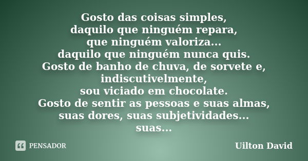 Gosto das coisas simples, daquilo que ninguém repara, que ninguém valoriza... daquilo que ninguém nunca quis. Gosto de banho de chuva, de sorvete e, indiscutive... Frase de Uilton David.