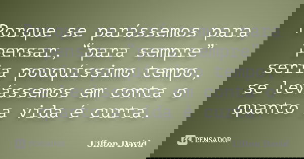 Porque se parássemos para pensar, “para sempre” seria pouquíssimo tempo, se levássemos em conta o quanto a vida é curta.... Frase de Uilton David.