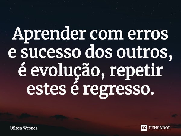 ⁠Aprender com erros e sucesso dos outros, é evolução, repetir estes é regresso.... Frase de Uilton Wesner.