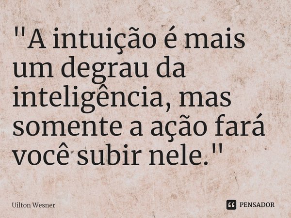 ⁠"A intuição é mais um degrau da inteligência, mas somente a ação fará você subir nele."... Frase de Uilton Wesner.