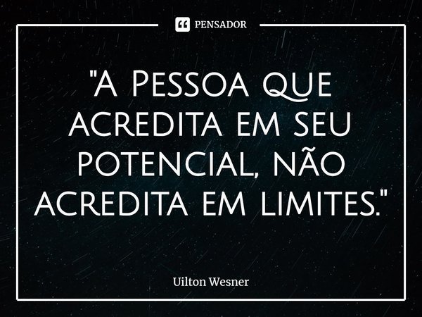 ⁠"A Pessoa que acredita em seu potencial, não acredita em limites."... Frase de Uilton Wesner.